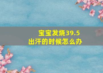 宝宝发烧39.5出汗的时候怎么办