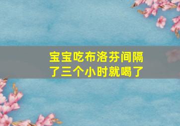 宝宝吃布洛芬间隔了三个小时就喝了