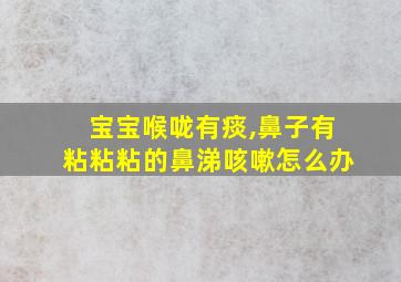 宝宝喉咙有痰,鼻子有粘粘粘的鼻涕咳嗽怎么办