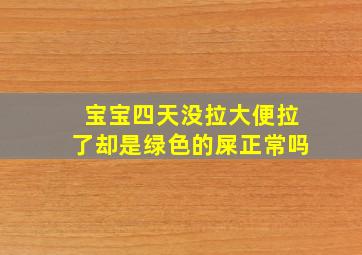 宝宝四天没拉大便拉了却是绿色的屎正常吗