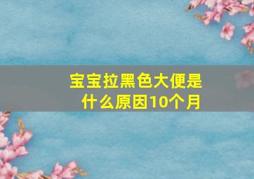 宝宝拉黑色大便是什么原因10个月