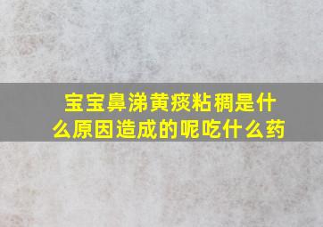 宝宝鼻涕黄痰粘稠是什么原因造成的呢吃什么药