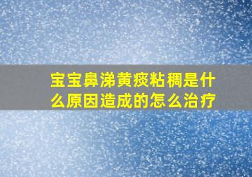 宝宝鼻涕黄痰粘稠是什么原因造成的怎么治疗