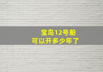 宝岛12号船可以开多少年了