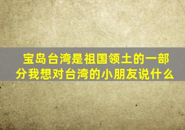 宝岛台湾是祖国领土的一部分我想对台湾的小朋友说什么