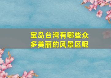 宝岛台湾有哪些众多美丽的风景区呢