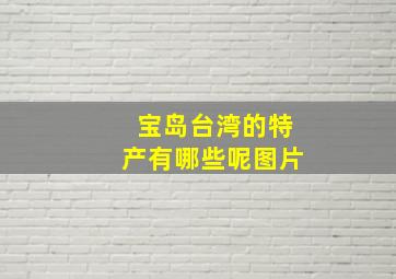 宝岛台湾的特产有哪些呢图片