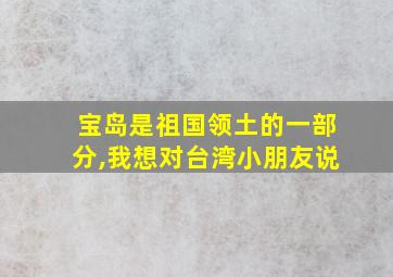 宝岛是祖国领土的一部分,我想对台湾小朋友说