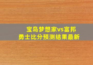 宝岛梦想家vs富邦勇士比分预测结果最新