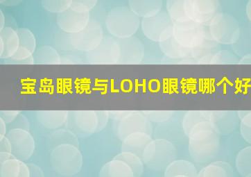 宝岛眼镜与LOHO眼镜哪个好