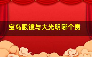 宝岛眼镜与大光明哪个贵