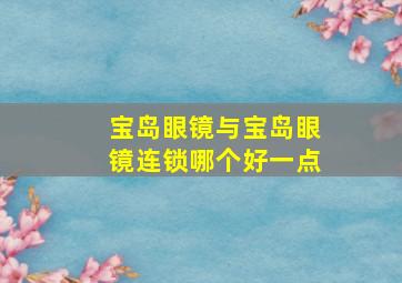 宝岛眼镜与宝岛眼镜连锁哪个好一点