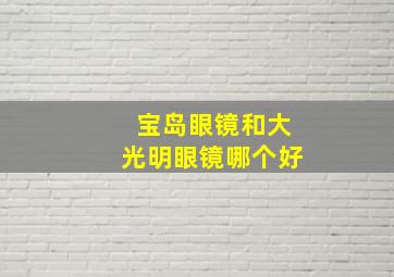 宝岛眼镜和大光明眼镜哪个好