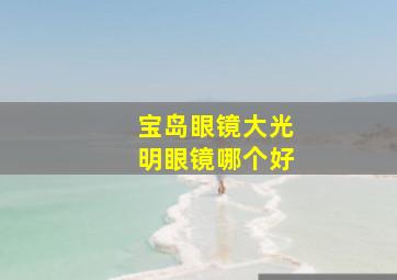 宝岛眼镜大光明眼镜哪个好