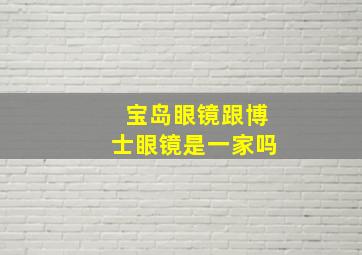 宝岛眼镜跟博士眼镜是一家吗