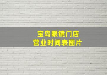 宝岛眼镜门店营业时间表图片