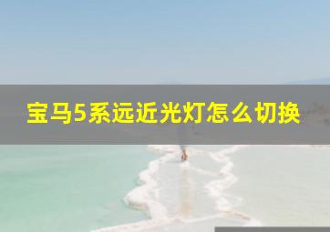 宝马5系远近光灯怎么切换