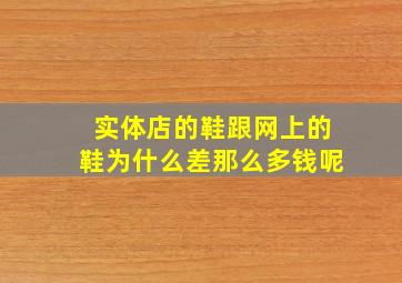 实体店的鞋跟网上的鞋为什么差那么多钱呢