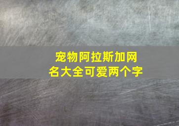 宠物阿拉斯加网名大全可爱两个字