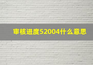 审核进度52004什么意思