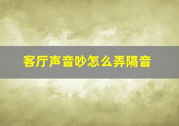 客厅声音吵怎么弄隔音