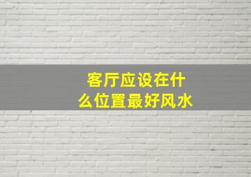 客厅应设在什么位置最好风水