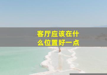 客厅应该在什么位置好一点