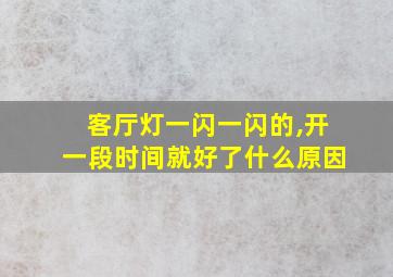 客厅灯一闪一闪的,开一段时间就好了什么原因