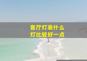 客厅灯装什么灯比较好一点