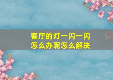 客厅的灯一闪一闪怎么办呢怎么解决