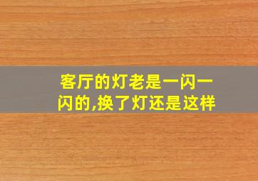 客厅的灯老是一闪一闪的,换了灯还是这样