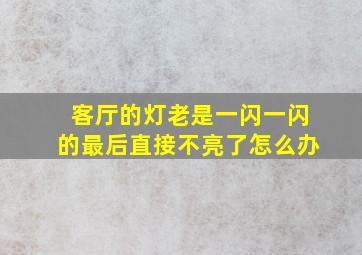 客厅的灯老是一闪一闪的最后直接不亮了怎么办