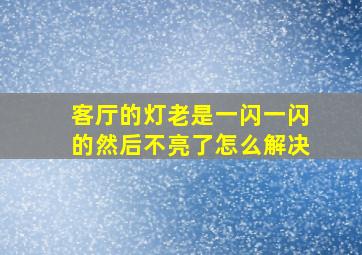 客厅的灯老是一闪一闪的然后不亮了怎么解决