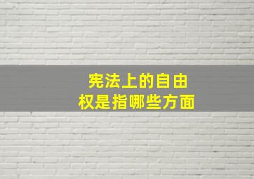 宪法上的自由权是指哪些方面