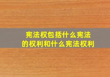 宪法权包括什么宪法的权利和什么宪法权利