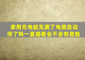 家用充电桩充满了电就自动停了吗一直插着会不会有危险