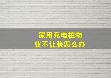 家用充电桩物业不让装怎么办