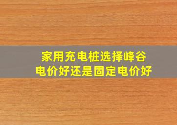 家用充电桩选择峰谷电价好还是固定电价好