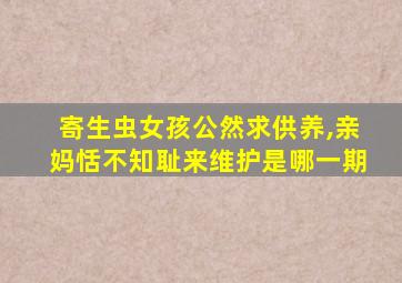 寄生虫女孩公然求供养,亲妈恬不知耻来维护是哪一期