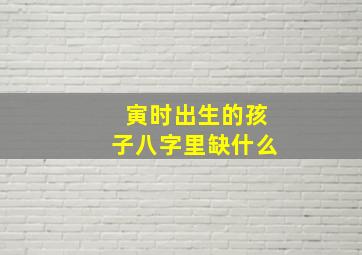 寅时出生的孩子八字里缺什么