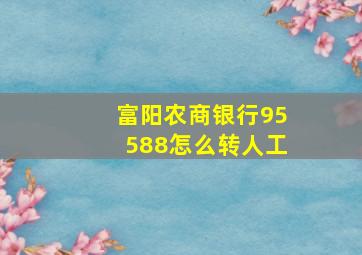 富阳农商银行95588怎么转人工