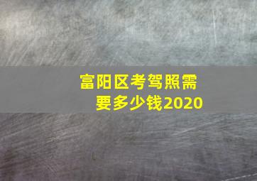 富阳区考驾照需要多少钱2020