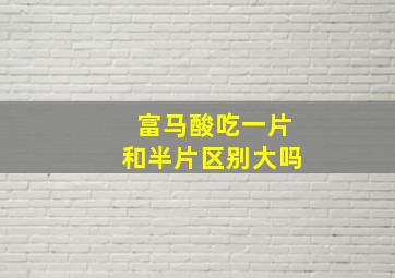 富马酸吃一片和半片区别大吗