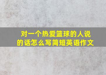 对一个热爱篮球的人说的话怎么写简短英语作文