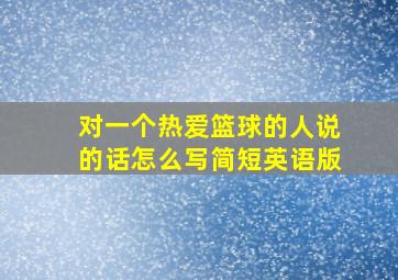 对一个热爱篮球的人说的话怎么写简短英语版