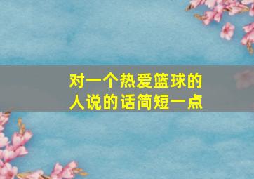 对一个热爱篮球的人说的话简短一点