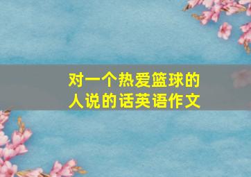 对一个热爱篮球的人说的话英语作文