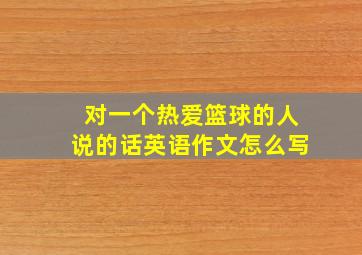 对一个热爱篮球的人说的话英语作文怎么写