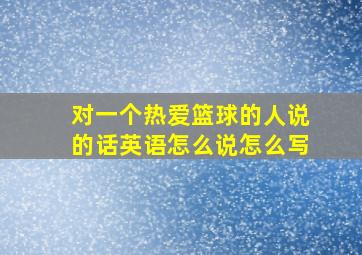 对一个热爱篮球的人说的话英语怎么说怎么写