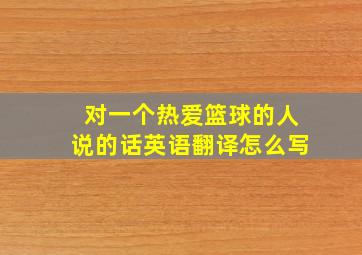 对一个热爱篮球的人说的话英语翻译怎么写